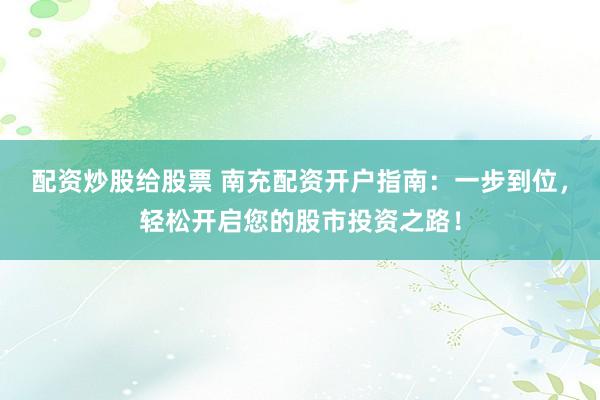 配资炒股给股票 南充配资开户指南：一步到位，轻松开启您的股市投资之路！