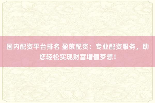 国内配资平台排名 盈策配资：专业配资服务，助您轻松实现财富增值梦想！