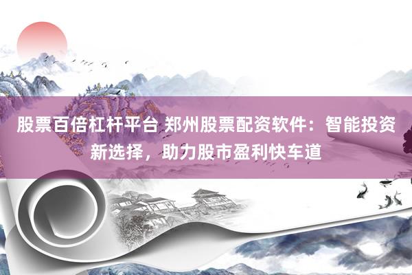 股票百倍杠杆平台 郑州股票配资软件：智能投资新选择，助力股市盈利快车道