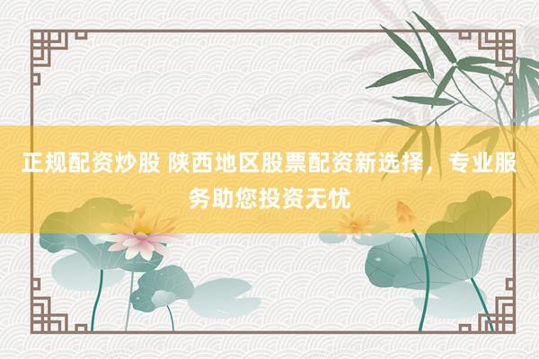 正规配资炒股 陕西地区股票配资新选择，专业服务助您投资无忧