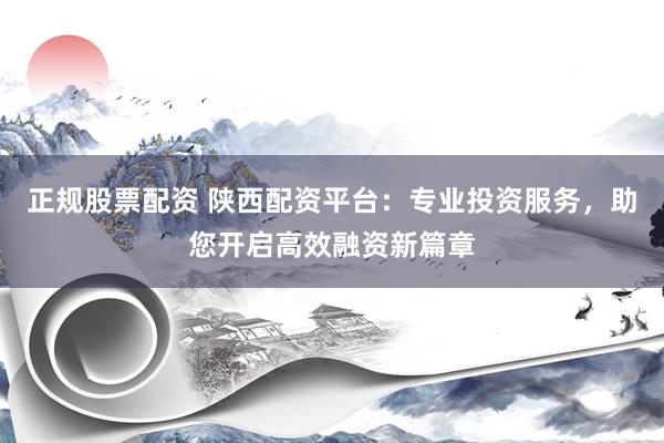 正规股票配资 陕西配资平台：专业投资服务，助您开启高效融资新篇章