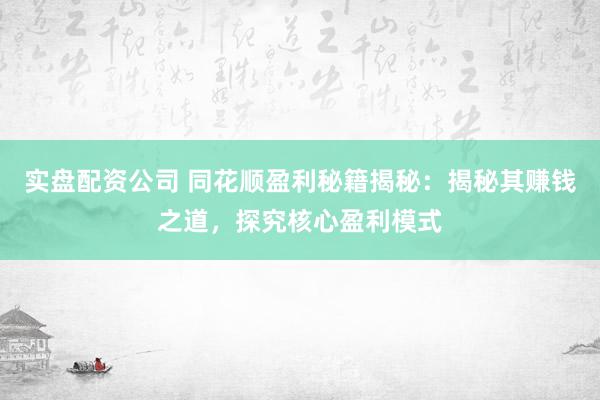 实盘配资公司 同花顺盈利秘籍揭秘：揭秘其赚钱之道，探究核心盈利模式