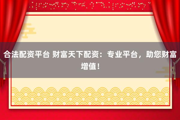 合法配资平台 财富天下配资：专业平台，助您财富增值！