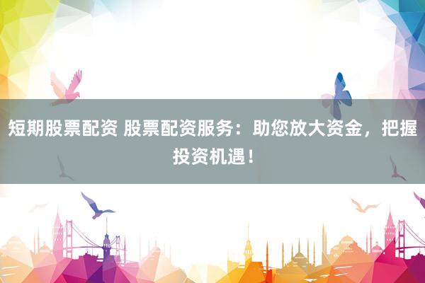 短期股票配资 股票配资服务：助您放大资金，把握投资机遇！