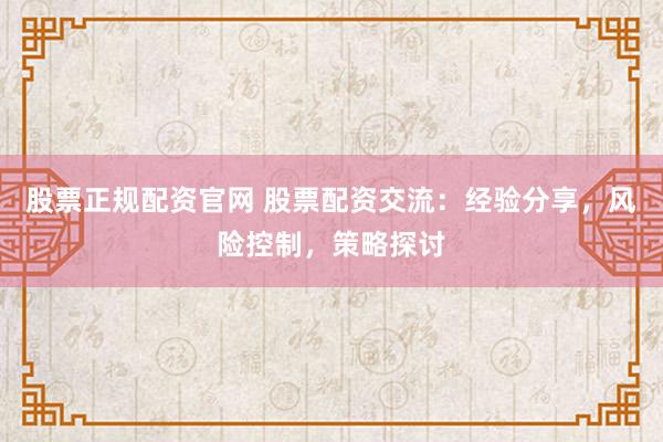 股票正规配资官网 股票配资交流：经验分享，风险控制，策略探讨