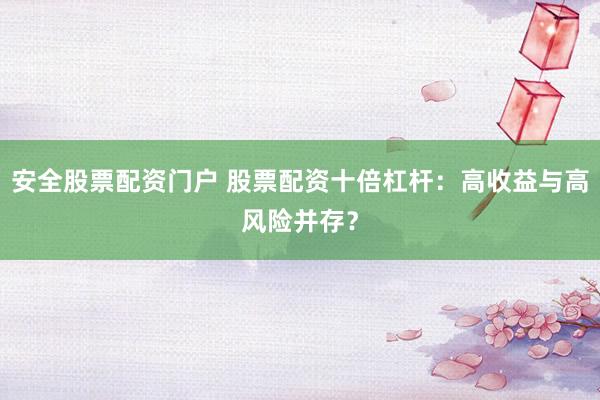 安全股票配资门户 股票配资十倍杠杆：高收益与高风险并存？