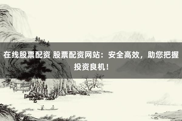 在线股票配资 股票配资网站：安全高效，助您把握投资良机！