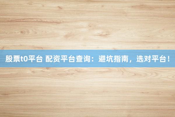 股票t0平台 配资平台查询：避坑指南，选对平台！