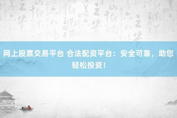 网上股票交易平台 合法配资平台：安全可靠，助您轻松投资！