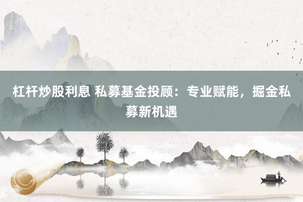 杠杆炒股利息 私募基金投顾：专业赋能，掘金私募新机遇