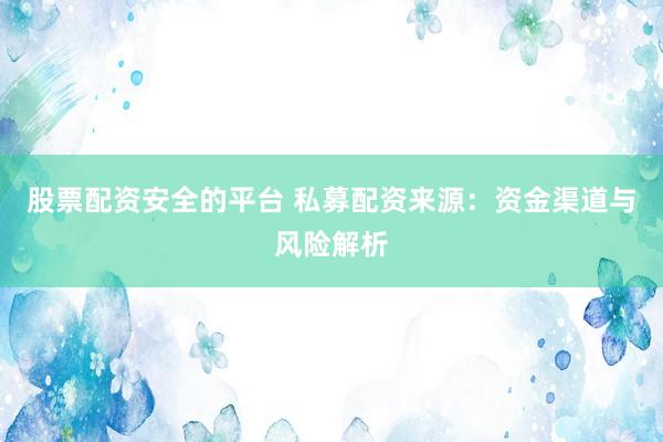 股票配资安全的平台 私募配资来源：资金渠道与风险解析