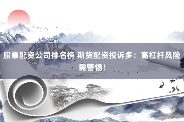 股票配资公司排名榜 期货配资投诉多：高杠杆风险需警惕！
