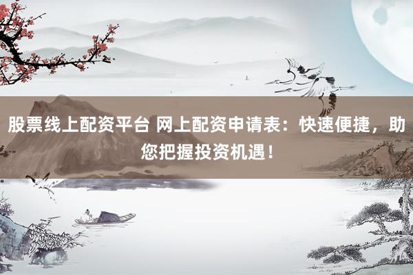 股票线上配资平台 网上配资申请表：快速便捷，助您把握投资机遇！