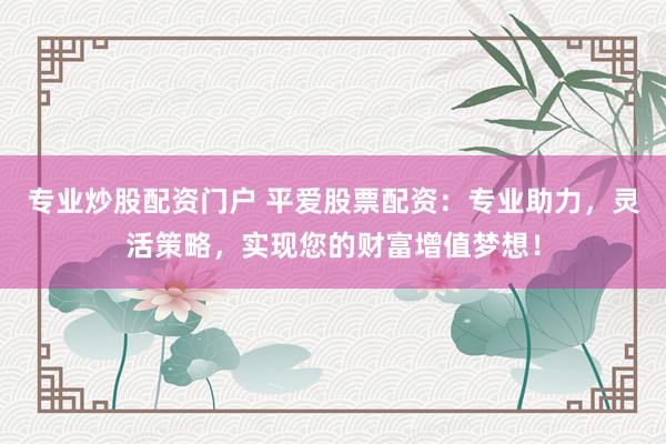 专业炒股配资门户 平爱股票配资：专业助力，灵活策略，实现您的财富增值梦想！
