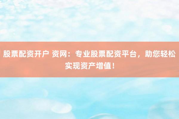 股票配资开户 资网：专业股票配资平台，助您轻松实现资产增值！