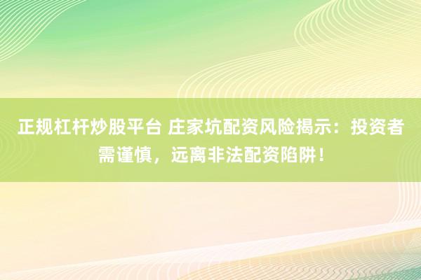 正规杠杆炒股平台 庄家坑配资风险揭示：投资者需谨慎，远离非法配资陷阱！