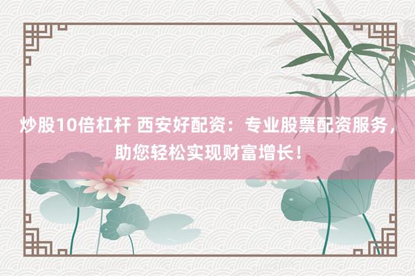 炒股10倍杠杆 西安好配资：专业股票配资服务，助您轻松实现财富增长！