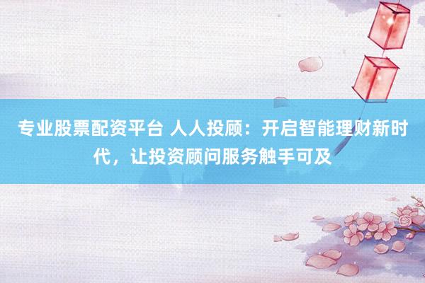 专业股票配资平台 人人投顾：开启智能理财新时代，让投资顾问服务触手可及