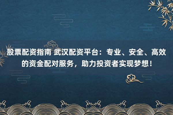 股票配资指南 武汉配资平台：专业、安全、高效的资金配对服务，助力投资者实现梦想！