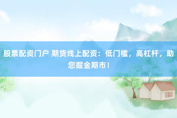 股票配资门户 期货线上配资：低门槛，高杠杆，助您掘金期市！