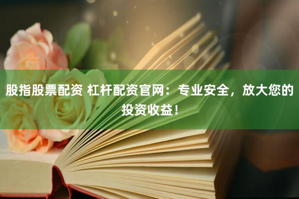 股指股票配资 杠杆配资官网：专业安全，放大您的投资收益！