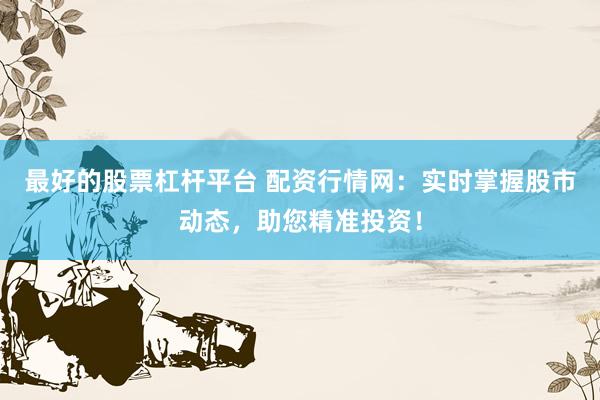 最好的股票杠杆平台 配资行情网：实时掌握股市动态，助您精准投资！