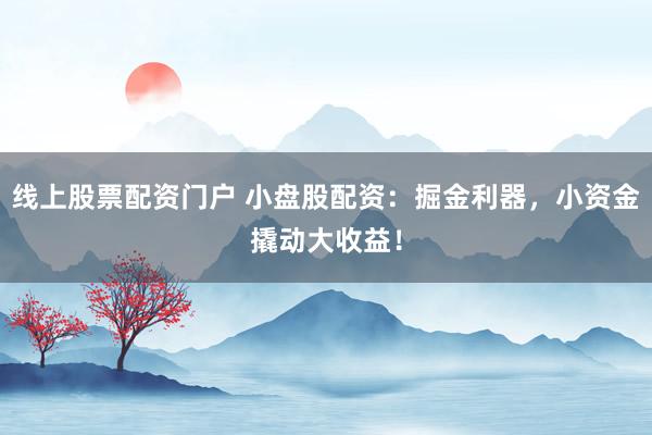 线上股票配资门户 小盘股配资：掘金利器，小资金撬动大收益！