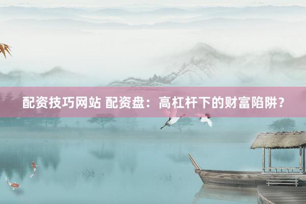 配资技巧网站 配资盘：高杠杆下的财富陷阱？