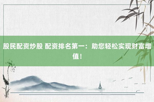 股民配资炒股 配资排名第一：助您轻松实现财富增值！