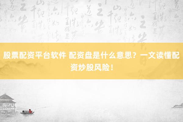 股票配资平台软件 配资盘是什么意思？一文读懂配资炒股风险！