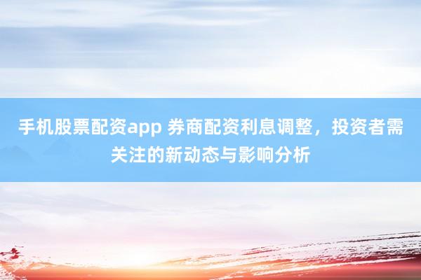 手机股票配资app 券商配资利息调整，投资者需关注的新动态与影响分析