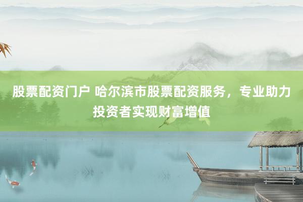 股票配资门户 哈尔滨市股票配资服务，专业助力投资者实现财富增值