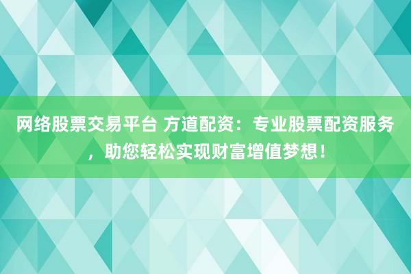 网络股票交易平台 方道配资：专业股票配资服务，助您轻松实现财富增值梦想！