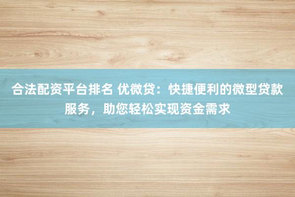 合法配资平台排名 优微贷：快捷便利的微型贷款服务，助您轻松实现资金需求