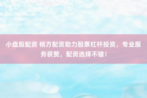 小盘股配资 杨方配资助力股票杠杆投资，专业服务获赞，配资选择不错！
