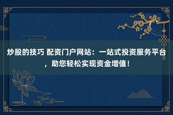 炒股的技巧 配资门户网站：一站式投资服务平台，助您轻松实现资金增值！