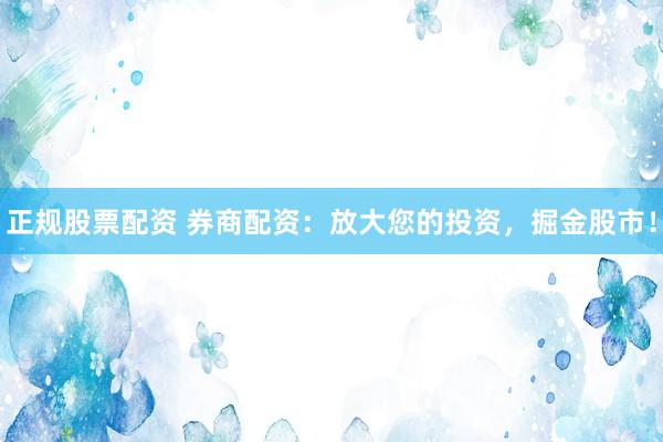正规股票配资 券商配资：放大您的投资，掘金股市！