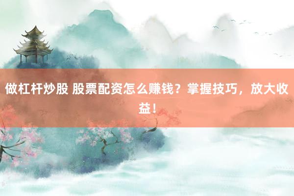 做杠杆炒股 股票配资怎么赚钱？掌握技巧，放大收益！