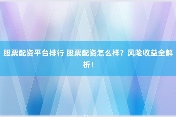 股票配资平台排行 股票配资怎么样？风险收益全解析！