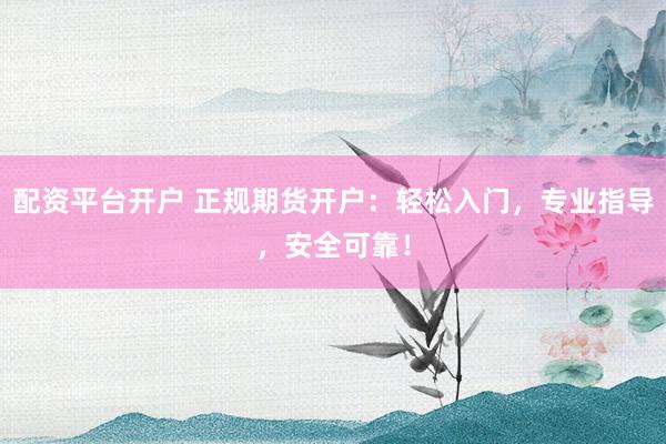 配资平台开户 正规期货开户：轻松入门，专业指导，安全可靠！