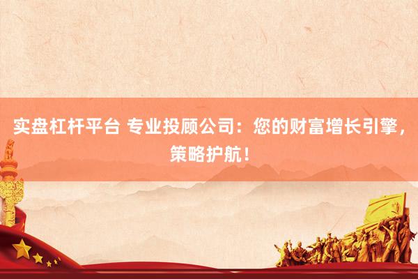 实盘杠杆平台 专业投顾公司：您的财富增长引擎，策略护航！