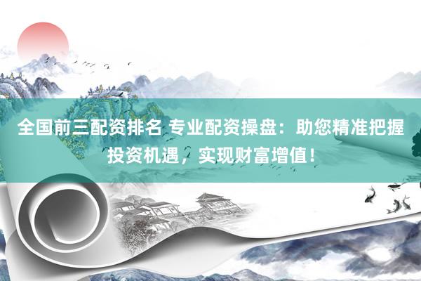 全国前三配资排名 专业配资操盘：助您精准把握投资机遇，实现财富增值！