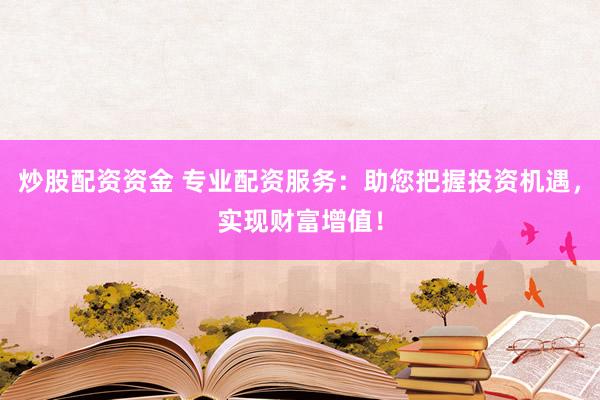 炒股配资资金 专业配资服务：助您把握投资机遇，实现财富增值！