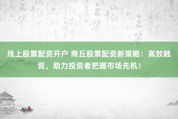 线上股票配资开户 商丘股票配资新策略：高效融资，助力投资者把握市场先机！