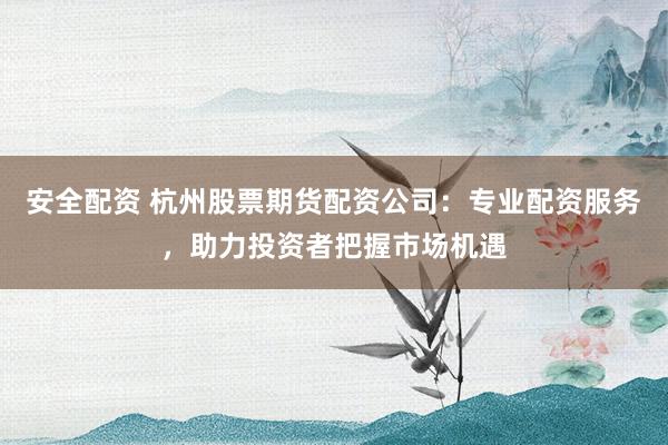 安全配资 杭州股票期货配资公司：专业配资服务，助力投资者把握市场机遇