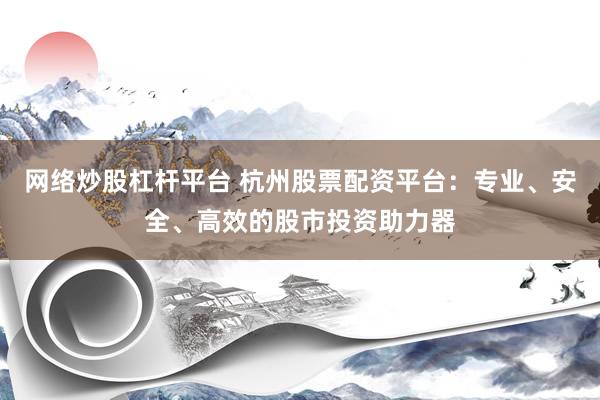网络炒股杠杆平台 杭州股票配资平台：专业、安全、高效的股市投资助力器