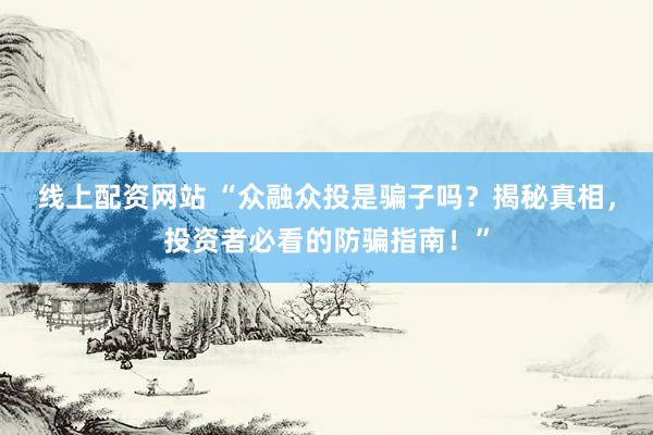 线上配资网站 “众融众投是骗子吗？揭秘真相，投资者必看的防骗指南！”