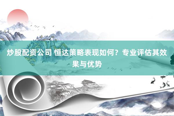 炒股配资公司 恒达策略表现如何？专业评估其效果与优势
