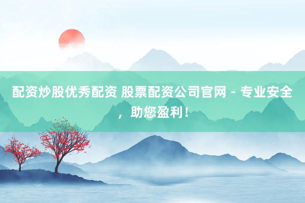 配资炒股优秀配资 股票配资公司官网 - 专业安全，助您盈利！
