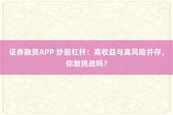 证券融资APP 炒股杠杆：高收益与高风险并存，你敢挑战吗？
